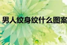 男人纹身纹什么图案好（男人纹身纹什么好）