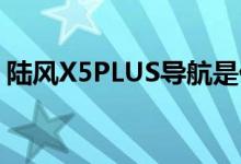 陆风X5PLUS导航是什么软件（陆风x5plus）