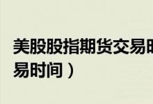 美股股指期货交易时间规定（美股股指期货交易时间）