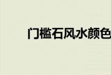 门槛石风水颜色讲究（门槛石风水）