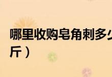 哪里收购皂角刺多少钱一斤（皂角刺多少钱一斤）