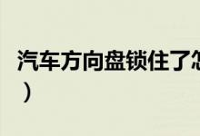 汽车方向盘锁住了怎么办（方向盘锁死怎么办）