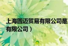 上海圆迈贸易有限公司是京东旗下的公司吗（上海圆迈贸易有限公司）