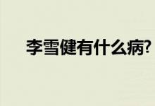 李雪健有什么病?（李雪健得了什么病）