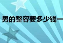 男的整容要多少钱一次（男的整容要多少钱）