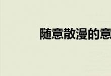 随意散漫的意思（散漫的意思）