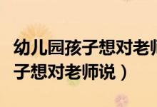 幼儿园孩子想对老师说的话怎么写（幼儿园孩子想对老师说）