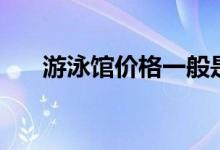 游泳馆价格一般是多少（游泳馆价格）