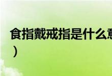 食指戴戒指是什么意思（食指是哪个手指图片）