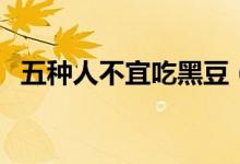五种人不宜吃黑豆（哪些人不适合吃黑豆）