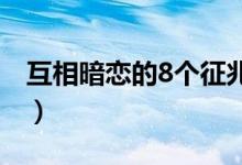 互相暗恋的8个征兆（真正喜欢一个人的感觉）