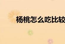 杨桃怎么吃比较正确（杨桃怎么吃）