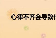 心律不齐会导致什么结果（心率不齐）