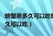 螃蟹蒸多久可以吃螃蟹蒸多久最佳（螃蟹蒸多久可以吃）