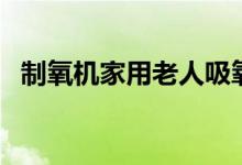 制氧机家用老人吸氧机哪个牌子好（制氧）