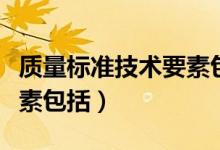 质量标准技术要素包括什么（质量标准技术要素包括）