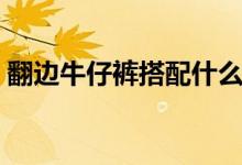 翻边牛仔裤搭配什么鞋（牛仔裤搭配什么鞋）