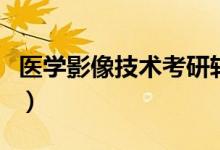 医学影像技术考研转专业（医学影像技术考研）