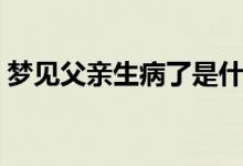 梦见父亲生病了是什么预兆（梦见父亲生病）