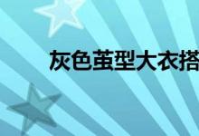 灰色茧型大衣搭配（茧型大衣搭配）