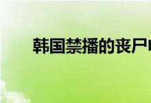 韩国禁播的丧尸电影（韩国禁播mv）