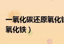 一氧化碳还原氧化铁反应条件（一氧化碳还原氧化铁）