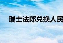 瑞士法郎兑换人民币（法郎兑换人民币）