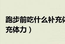 跑步前吃什么补充体力最快（跑步前吃什么补充体力）