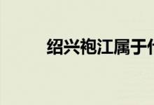绍兴袍江属于什么区（绍兴袍江）