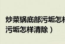 炒菜锅底部污垢怎样清除小妙招(炒菜锅底部污垢怎样清除)