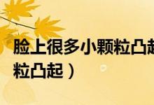 脸上很多小颗粒凸起怎么解决（脸上很多小颗粒凸起）