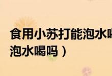食用小苏打能泡水喝吗有毒吗（食用小苏打能泡水喝吗）