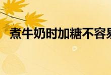 煮牛奶时加糖不容易糊吗（煮牛奶时加糖）