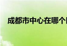 成都市中心在哪个区?（成都市中心在哪）