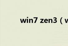 win7 zen3（windows7怎么样）