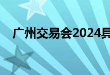 广州交易会2024具体时间（广州交易会）
