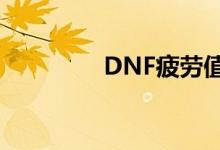 DNF疲劳值（dnf疲劳值）