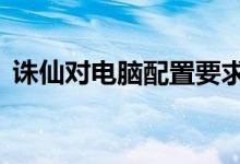 诛仙对电脑配置要求高吗（诛仙2配置要求）