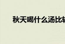 秋天喝什么汤比较好（秋天喝什么汤）