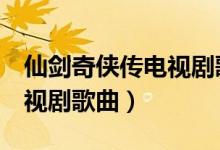 仙剑奇侠传电视剧歌曲下载（仙剑奇侠传3电视剧歌曲）