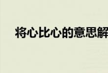 将心比心的意思解释（将心比心的意思）