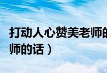 打动人心赞美老师的话六字（打动人心赞美老师的话）