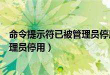 命令提示符已被管理员停用怎么办（命令提示符已被系统管理员停用）