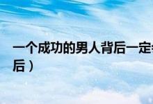 一个成功的男人背后一定会有一个什么（一个成功的男人背后）