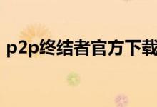 p2p终结者官方下载（p2p终结者有什么用）