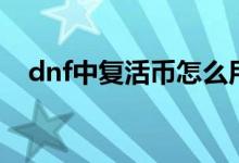dnf中复活币怎么用（dnf复活币怎么用）