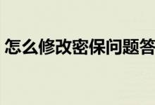 怎么修改密保问题答案（怎么修改密保问题）