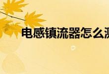 电感镇流器怎么测好坏（电感镇流器）