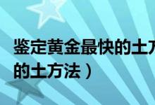 鉴定黄金最快的土方法有哪些（鉴定黄金最快的土方法）