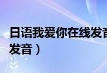 日语我爱你在线发音怎么说（日语我爱你在线发音）